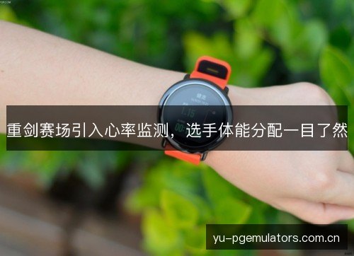 重剑赛场引入心率监测,选手体能分配一目了然 重剑赛场引入心率监测,选手体能分配一目了然