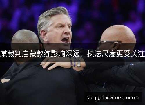 某裁判启蒙教练影响深远，执法尺度更受关注