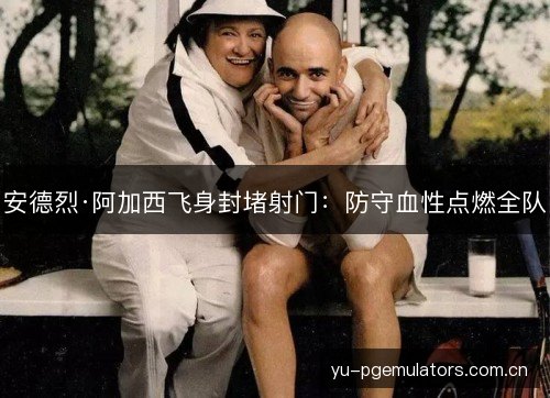 安德烈·阿加西飞身封堵射门：防守血性点燃全队