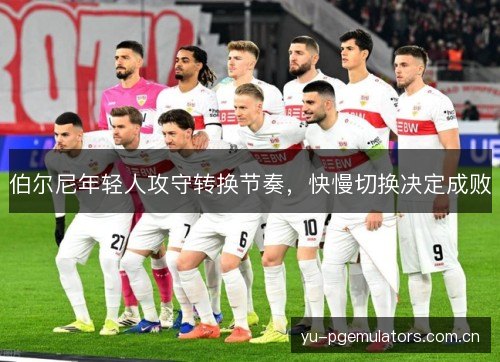 伯尔尼年轻人攻守转换节奏，快慢切换决定成败